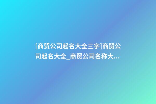 [商贸公司起名大全三字]商贸公司起名大全_商贸公司名称大全